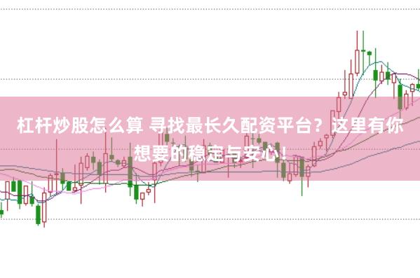 杠杆炒股怎么算 寻找最长久配资平台？这里有你想要的稳定与安心！