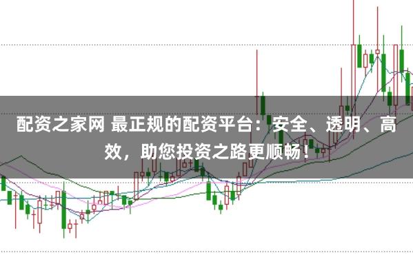 配资之家网 最正规的配资平台：安全、透明、高效，助您投资之路更顺畅！
