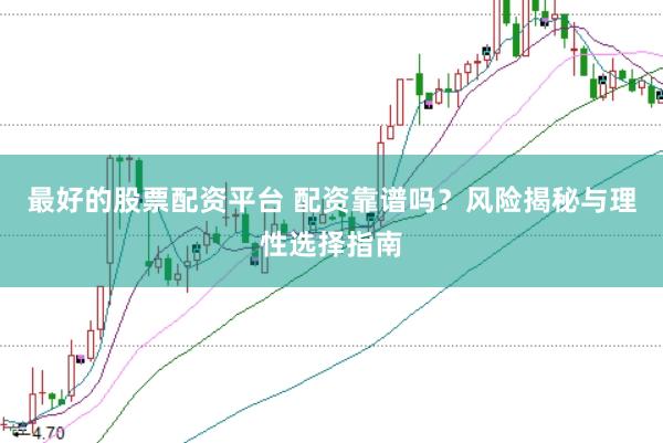最好的股票配资平台 配资靠谱吗？风险揭秘与理性选择指南