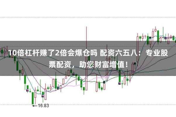 10倍杠杆赚了2倍会爆仓吗 配资六五八：专业股票配资，助您财富增值！