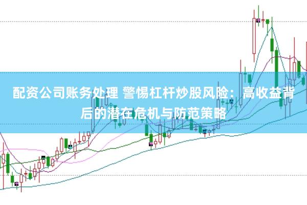配资公司账务处理 警惕杠杆炒股风险：高收益背后的潜在危机与防范策略