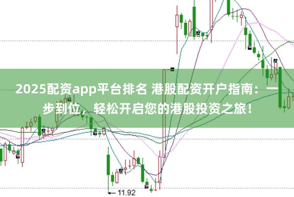2025配资app平台排名 港股配资开户指南：一步到位，轻松开启您的港股投资之旅！