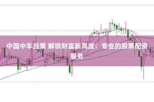 中国中车股票 解锁财富新高度：专业的股票配资服务