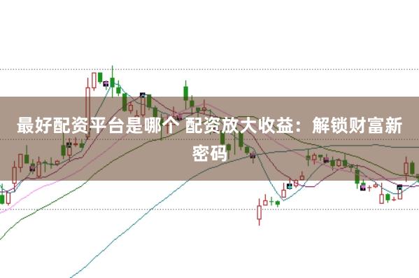 最好配资平台是哪个 配资放大收益：解锁财富新密码