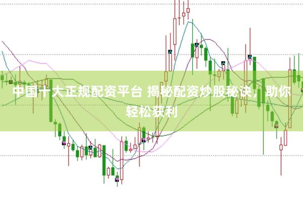 中国十大正规配资平台 揭秘配资炒股秘诀，助你轻松获利