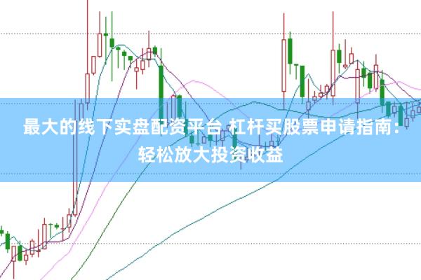 最大的线下实盘配资平台 杠杆买股票申请指南：轻松放大投资收益
