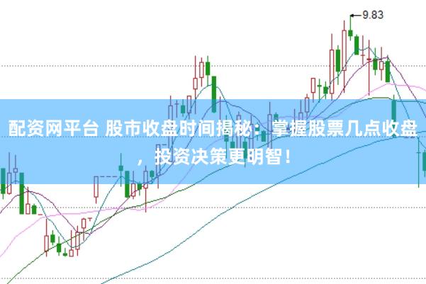 配资网平台 股市收盘时间揭秘：掌握股票几点收盘，投资决策更明智！
