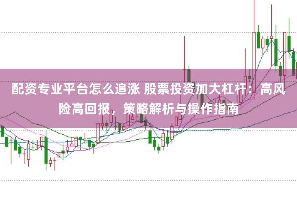 配资专业平台怎么追涨 股票投资加大杠杆：高风险高回报，策略解析与操作指南
