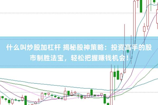什么叫炒股加杠杆 揭秘股神策略：投资高手的股市制胜法宝，轻松把握赚钱机会！