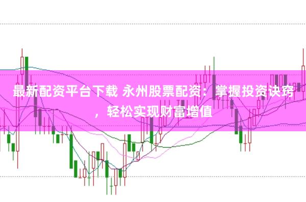 最新配资平台下载 永州股票配资：掌握投资诀窍，轻松实现财富增值