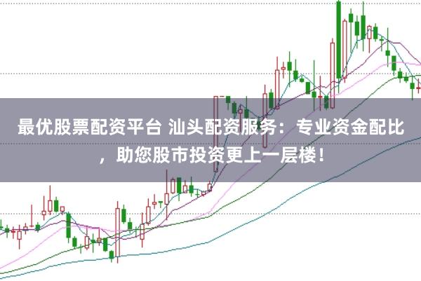 最优股票配资平台 汕头配资服务：专业资金配比，助您股市投资更上一层楼！