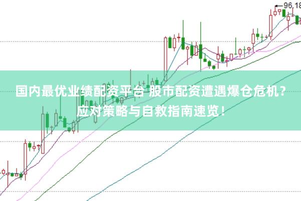 国内最优业绩配资平台 股市配资遭遇爆仓危机？应对策略与自救指南速览！