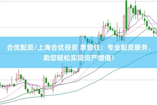 合优配资/上海合优投资 惠管钱：专业配资服务，助您轻松实现资产增值！