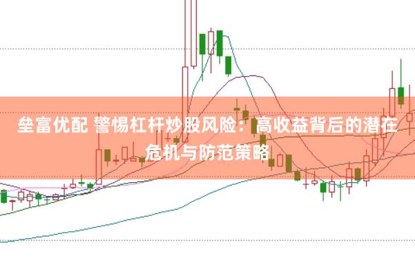 垒富优配 警惕杠杆炒股风险：高收益背后的潜在危机与防范策略