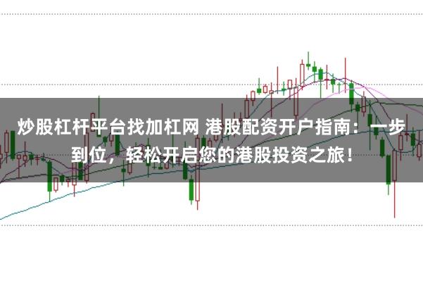 炒股杠杆平台找加杠网 港股配资开户指南：一步到位，轻松开启您的港股投资之旅！