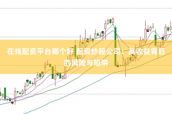 在线配资平台哪个好 配资炒股公司：高收益背后的风险与陷阱