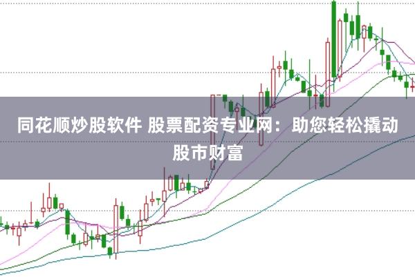 同花顺炒股软件 股票配资专业网：助您轻松撬动股市财富