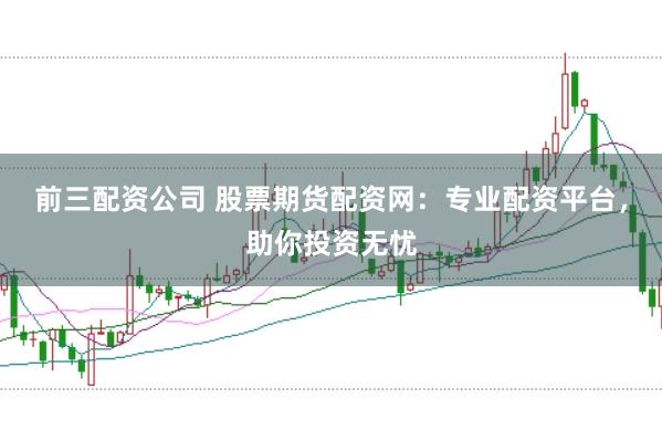 前三配资公司 股票期货配资网：专业配资平台，助你投资无忧