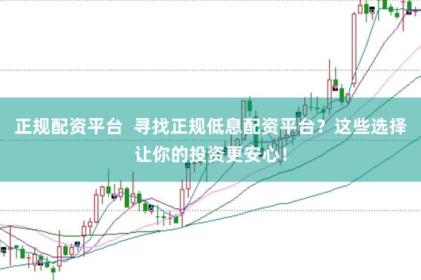 正规配资平台  寻找正规低息配资平台？这些选择让你的投资更安心！