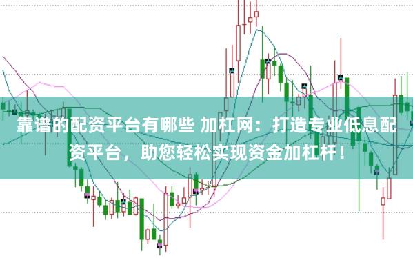 靠谱的配资平台有哪些 加杠网：打造专业低息配资平台，助您轻松实现资金加杠杆！