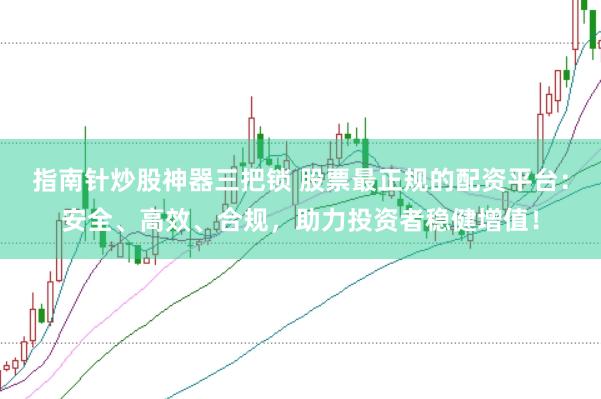 指南针炒股神器三把锁 股票最正规的配资平台：安全、高效、合规，助力投资者稳健增值！
