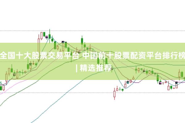 全国十大股票交易平台 中国前十股票配资平台排行榜 | 精选推荐