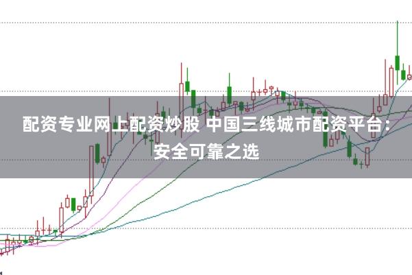 配资专业网上配资炒股 中国三线城市配资平台：安全可靠之选