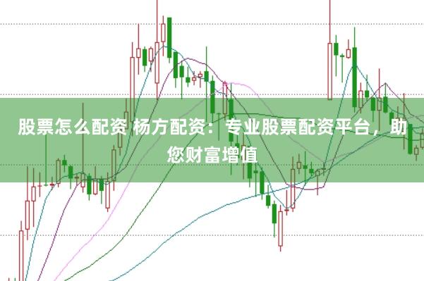 股票怎么配资 杨方配资：专业股票配资平台，助您财富增值