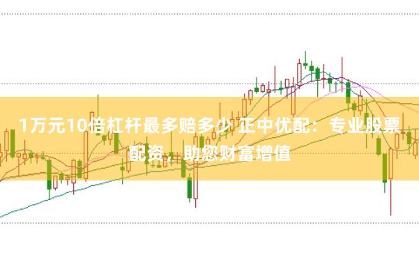 1万元10倍杠杆最多赔多少 正中优配：专业股票配资，助您财富增值