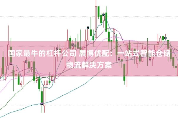 国家最牛的杠杆公司 展博优配：一站式智能仓储物流解决方案
