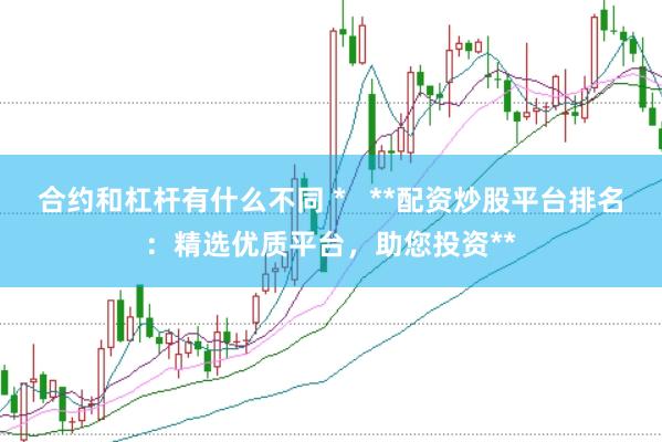 合约和杠杆有什么不同 *   **配资炒股平台排名：精选优质平台，助您投资**