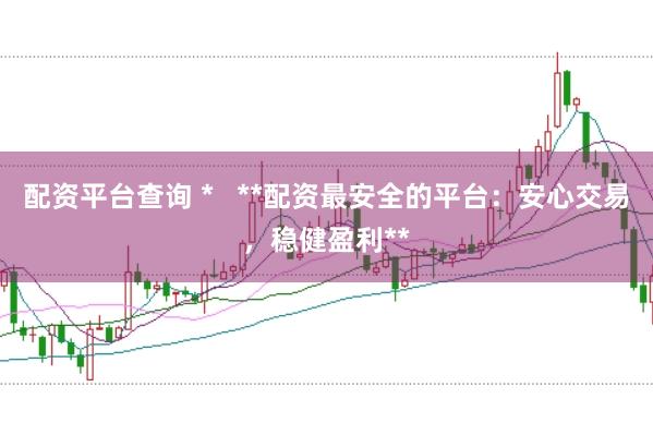 配资平台查询 *   **配资最安全的平台：安心交易，稳健盈利**