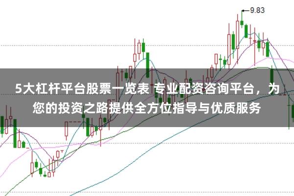 5大杠杆平台股票一览表 专业配资咨询平台，为您的投资之路提供全方位指导与优质服务