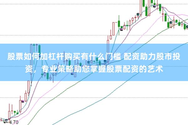 股票如何加杠杆购买有什么门槛 配资助力股市投资，专业策略助您掌握股票配资的艺术