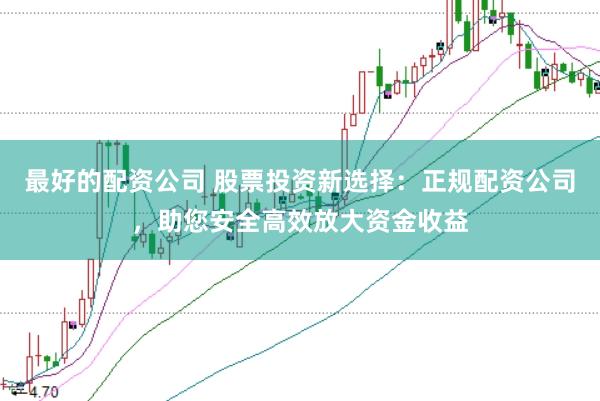 最好的配资公司 股票投资新选择：正规配资公司，助您安全高效放大资金收益
