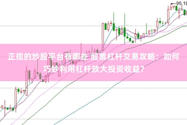 正规的炒股平台有哪些 股票杠杆交易攻略：如何巧妙利用杠杆放大投资收益？