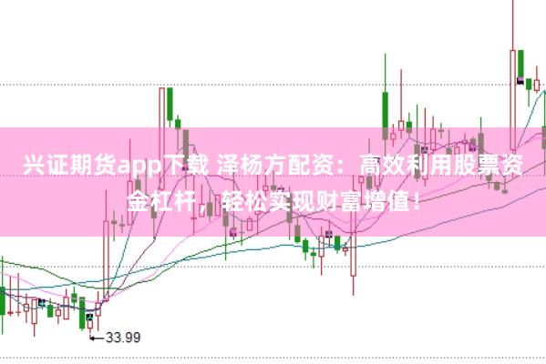 兴证期货app下载 泽杨方配资：高效利用股票资金杠杆，轻松实现财富增值！
