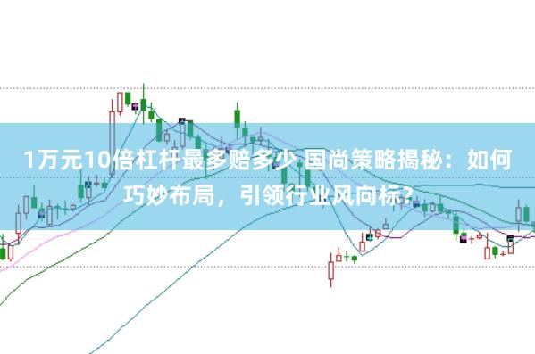 1万元10倍杠杆最多赔多少 国尚策略揭秘：如何巧妙布局，引领行业风向标？