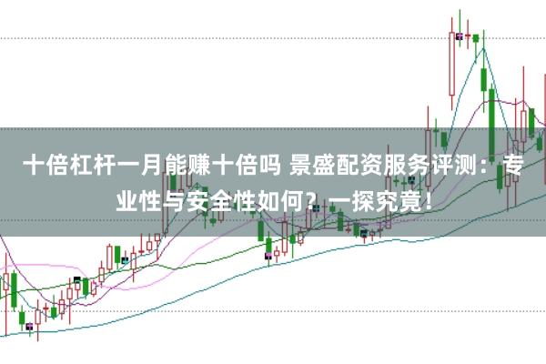 十倍杠杆一月能赚十倍吗 景盛配资服务评测：专业性与安全性如何？一探究竟！