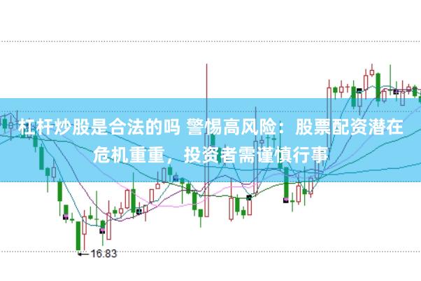 杠杆炒股是合法的吗 警惕高风险：股票配资潜在危机重重，投资者需谨慎行事