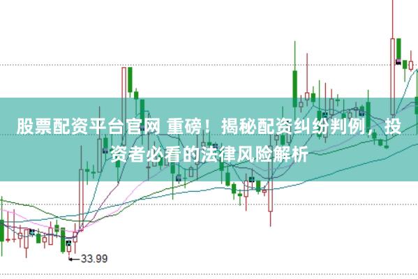 股票配资平台官网 重磅！揭秘配资纠纷判例，投资者必看的法律风险解析