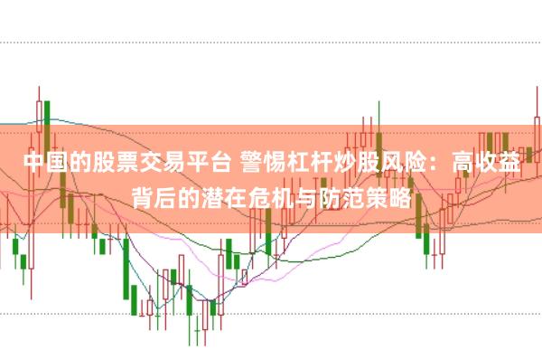 中国的股票交易平台 警惕杠杆炒股风险：高收益背后的潜在危机与防范策略