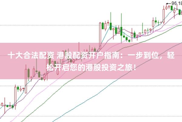 十大合法配资 港股配资开户指南：一步到位，轻松开启您的港股投资之旅！