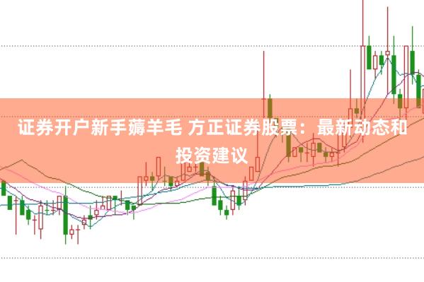 证券开户新手薅羊毛 方正证券股票：最新动态和投资建议
