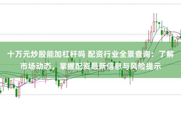 十万元炒股能加杠杆吗 配资行业全景查询：了解市场动态，掌握配资最新信息与风险提示
