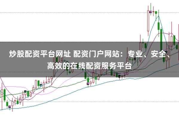 炒股配资平台网址 配资门户网站：专业、安全、高效的在线配资服务平台