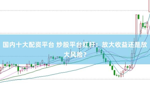 国内十大配资平台 炒股平台杠杆：放大收益还是放大风险？