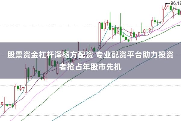 股票资金杠杆泽杨方配资 专业配资平台助力投资者抢占年股市先机