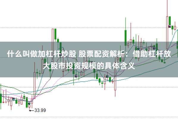 什么叫做加杠杆炒股 股票配资解析：借助杠杆放大股市投资规模的具体含义