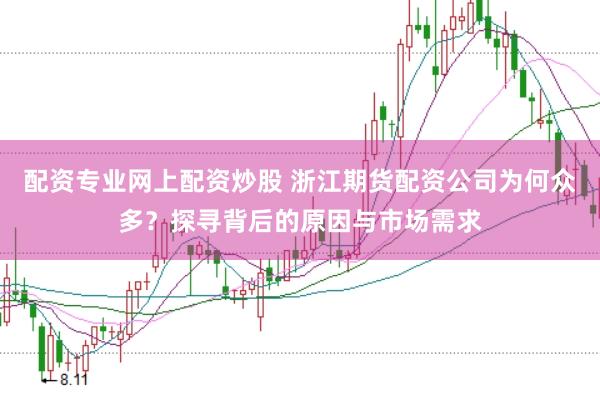 配资专业网上配资炒股 浙江期货配资公司为何众多？探寻背后的原因与市场需求